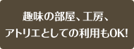 趣味の部屋、アトリエ、工房としての利用もOK！