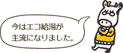 今はエコ給湯が主流になりました。